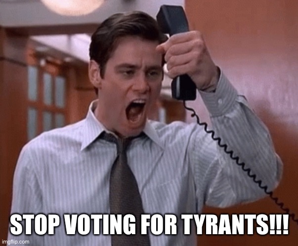 Stop voting for tyrants | STOP VOTING FOR TYRANTS!!! | image tagged in jim carey yelling into phone | made w/ Imgflip meme maker