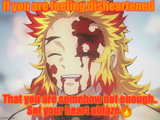 We will all surely miss Kyōjurō Rengoku | If you are feeling disheartened; That you are somehow not enough..
Set your heart ablaze🔥 | image tagged in rengoku death | made w/ Imgflip meme maker