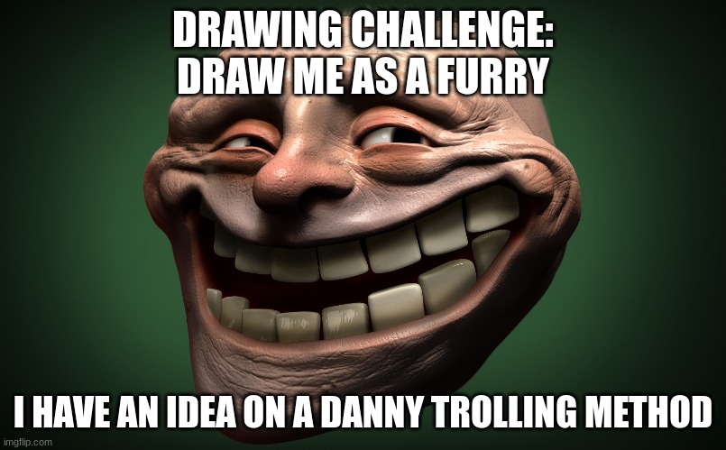 realistic troll face | DRAWING CHALLENGE:
DRAW ME AS A FURRY; I HAVE AN IDEA ON A DANNY TROLLING METHOD | image tagged in realistic troll face | made w/ Imgflip meme maker