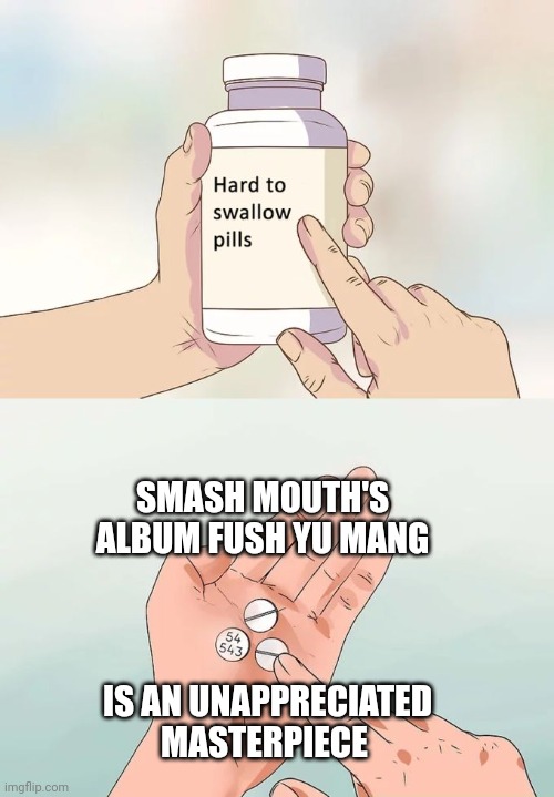 Smash Mouth's Fush Yu Mang | SMASH MOUTH'S ALBUM FUSH YU MANG; IS AN UNAPPRECIATED MASTERPIECE | image tagged in memes,hard to swallow pills,smash mouth | made w/ Imgflip meme maker