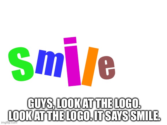 When you’re smiling... | e; i; s; m; l; GUYS, LOOK AT THE LOGO. LOOK AT THE LOGO. IT SAYS SMILE. | image tagged in blank white template,logo,memes,upvote,funny,lol | made w/ Imgflip meme maker