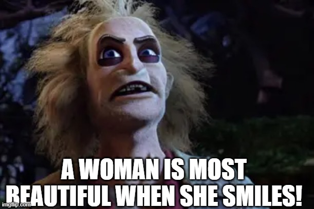 A Woman Is Most Beautiful When She Smiles! | A WOMAN IS MOST BEAUTIFUL WHEN SHE SMILES! | image tagged in humor,sexy women,beautiful woman,funny,funny memes | made w/ Imgflip meme maker