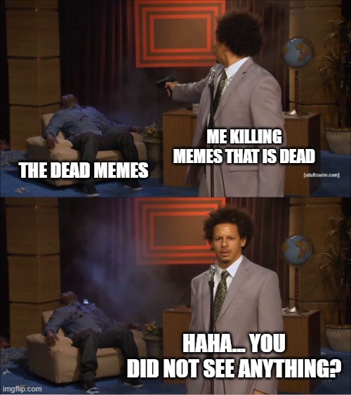 me killing dead memes | ME KILLING MEMES THAT IS DEAD; THE DEAD MEMES; HAHA... YOU DID NOT SEE ANYTHING? | image tagged in memes,who killed hannibal | made w/ Imgflip meme maker
