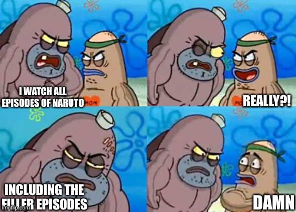 Yes I Do Watch The Filler Episodes From Naruto (And Shippuden) | REALLY?! I WATCH ALL EPISODES OF NARUTO; INCLUDING THE FILLER EPISODES; DAMN | image tagged in memes,how tough are you,naruto,fillers,naruto shippuden,spongebob | made w/ Imgflip meme maker