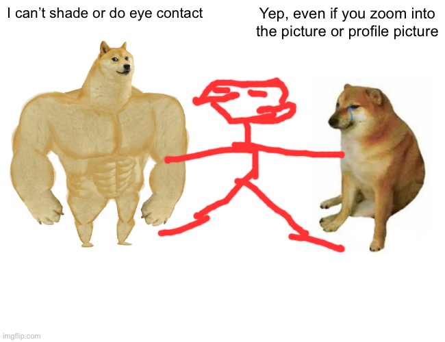 Look | I can’t shade or do eye contact; Yep, even if you zoom into the picture or profile picture | image tagged in memes,buff doge vs cheems | made w/ Imgflip meme maker
