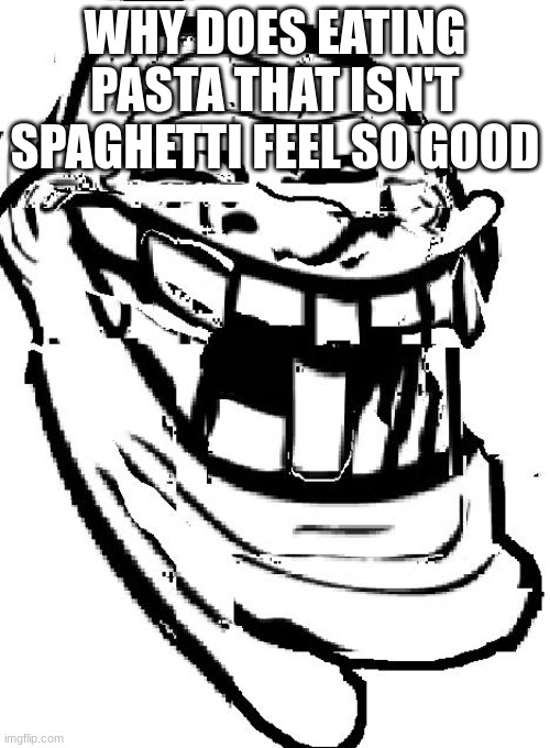 warped troll face | WHY DOES EATING PASTA THAT ISN'T SPAGHETTI FEEL SO GOOD | image tagged in warped troll face | made w/ Imgflip meme maker