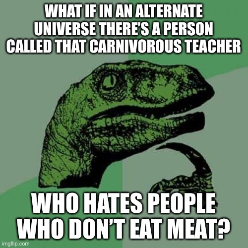 That vegan teacher’s arch nemesis | WHAT IF IN AN ALTERNATE UNIVERSE THERE’S A PERSON CALLED THAT CARNIVOROUS TEACHER; WHO HATES PEOPLE WHO DON’T EAT MEAT? | image tagged in memes,philosoraptor,meat,that vegan teacher,alternate reality,opposites | made w/ Imgflip meme maker