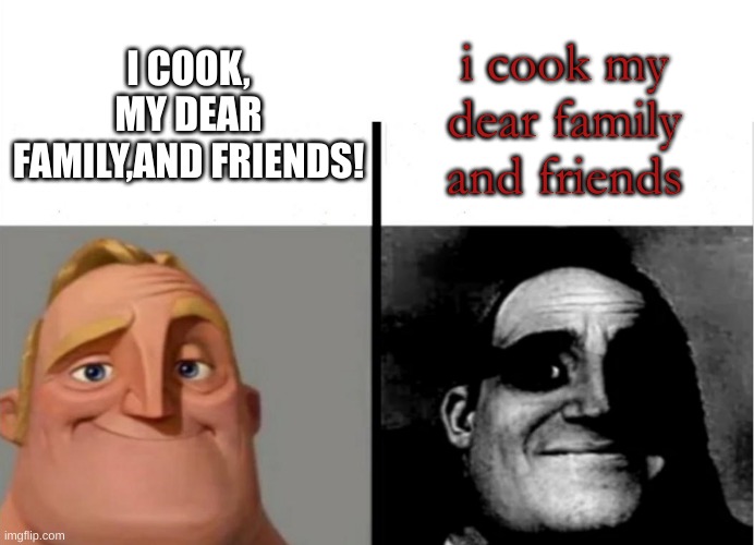 cursed | i cook my dear family and friends; I COOK, MY DEAR FAMILY,AND FRIENDS! | image tagged in teacher's copy | made w/ Imgflip meme maker