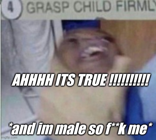 GRAB | AHHHH ITS TRUE !!!!!!!!!! *and im male so f**k me* | image tagged in grab | made w/ Imgflip meme maker