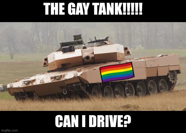 Le Gay tank | THE GAY TANK!!!!! CAN I DRIVE? | image tagged in challenger tank | made w/ Imgflip meme maker