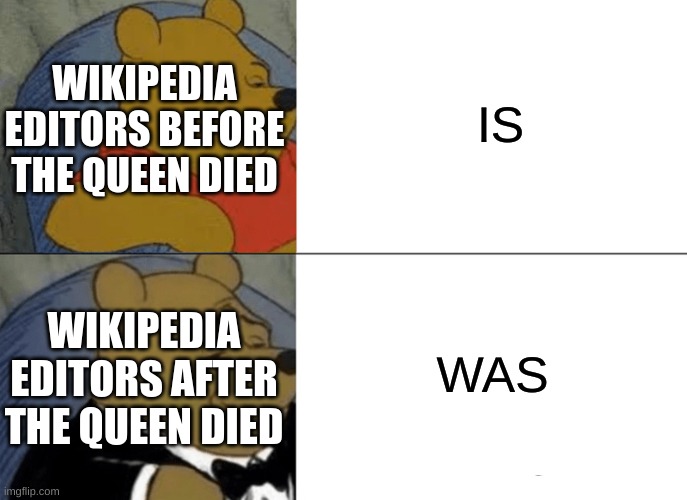 Tuxedo Winnie The Pooh | IS; WIKIPEDIA EDITORS BEFORE THE QUEEN DIED; WIKIPEDIA EDITORS AFTER THE QUEEN DIED; WAS | image tagged in memes,tuxedo winnie the pooh | made w/ Imgflip meme maker