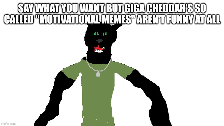 My panther fursona | SAY WHAT YOU WANT BUT GIGA CHEDDAR'S SO CALLED "MOTIVATIONAL MEMES" AREN'T FUNNY AT ALL | image tagged in my panther fursona | made w/ Imgflip meme maker