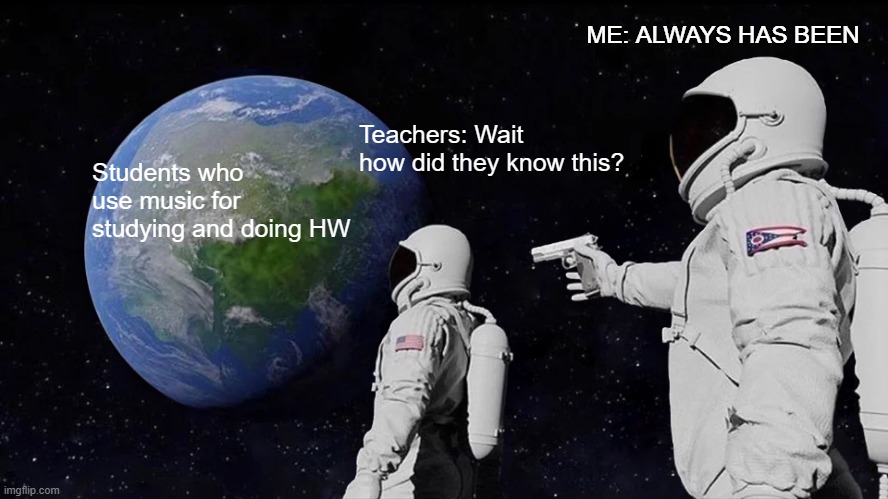 Why we need to listen to music while doing HW and studying... | ME: ALWAYS HAS BEEN; Teachers: Wait how did they know this? Students who use music for studying and doing HW | image tagged in memes,always has been | made w/ Imgflip meme maker