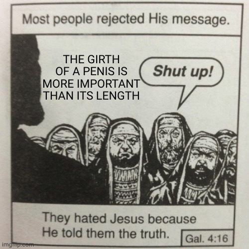 They hated jesus because he told them the truth | THE GIRTH OF A PENIS IS MORE IMPORTANT THAN ITS LENGTH | image tagged in they hated jesus because he told them the truth | made w/ Imgflip meme maker