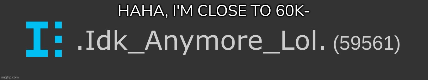 HAHA, I'M CLOSE TO 60K- | image tagged in idk,stuff,s o u p,carck | made w/ Imgflip meme maker