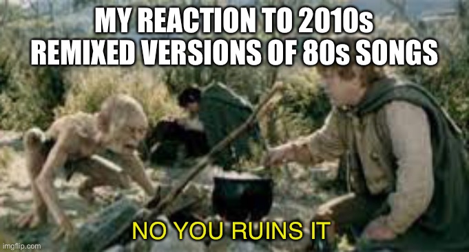 MY REACTION TO 2010s REMIXED VERSIONS OF 80s SONGS; NO YOU RUINS IT | image tagged in lotr,lord of the rings,80s music,1980s | made w/ Imgflip meme maker