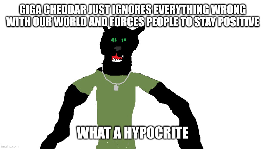 My panther fursona | GIGA CHEDDAR JUST IGNORES EVERYTHING WRONG WITH OUR WORLD AND FORCES PEOPLE TO STAY POSITIVE; WHAT A HYPOCRITE | image tagged in my panther fursona | made w/ Imgflip meme maker