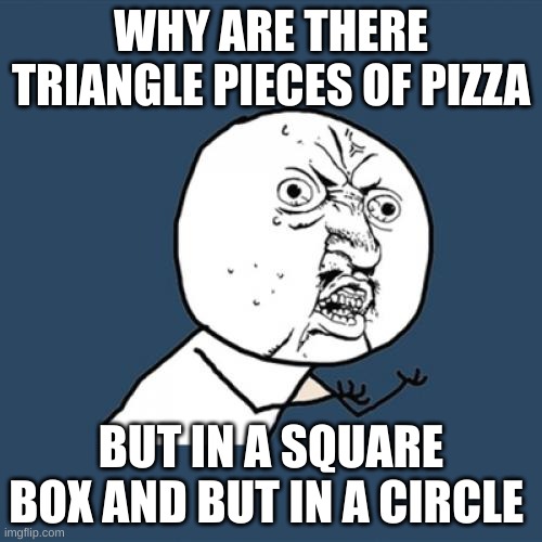 remake of a meme | WHY ARE THERE TRIANGLE PIECES OF PIZZA; BUT IN A SQUARE BOX AND BUT IN A CIRCLE | image tagged in memes,y u no | made w/ Imgflip meme maker