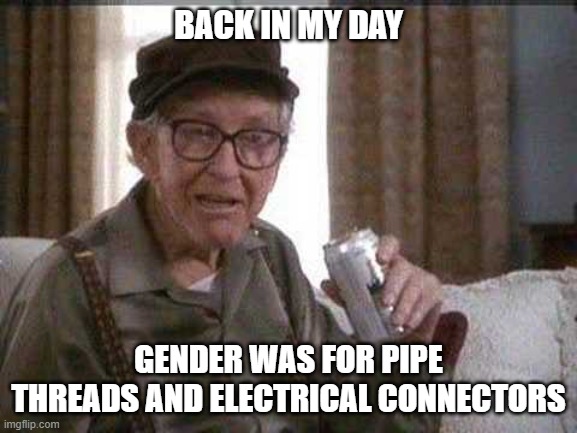 Grumpy old Man | BACK IN MY DAY GENDER WAS FOR PIPE THREADS AND ELECTRICAL CONNECTORS | image tagged in grumpy old man | made w/ Imgflip meme maker