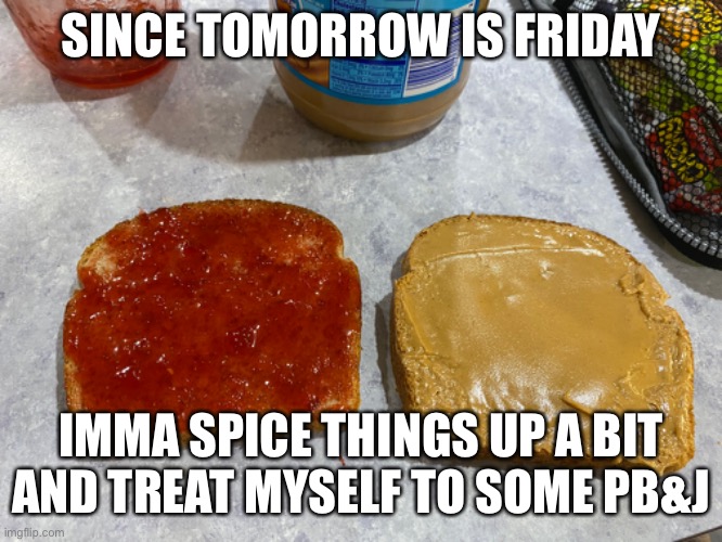 Yum | SINCE TOMORROW IS FRIDAY; IMMA SPICE THINGS UP A BIT AND TREAT MYSELF TO SOME PB&J | image tagged in pbj | made w/ Imgflip meme maker