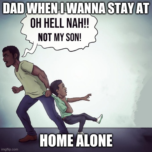 Oh hell nah | DAD WHEN I WANNA STAY AT; HOME ALONE | image tagged in oh hell nah | made w/ Imgflip meme maker