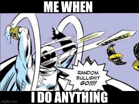 RANDOM BULLSHIT GO! | ME WHEN; I DO ANYTHING | image tagged in random bullshit go | made w/ Imgflip meme maker