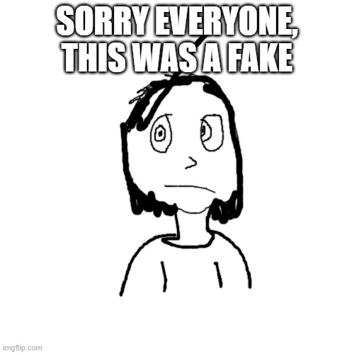 Blank Transparent Square | SORRY EVERYONE, THIS WAS A FAKE | image tagged in memes,blank transparent square | made w/ Imgflip meme maker