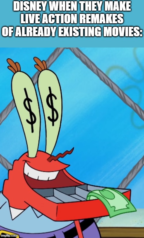 DISNEY WHEN THEY MAKE LIVE ACTION REMAKES OF ALREADY EXISTING MOVIES: | image tagged in mr krabs | made w/ Imgflip meme maker