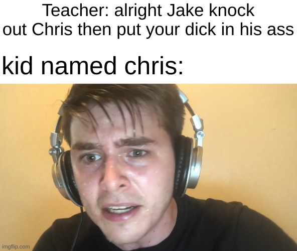 Teacher: alright Jake knock out Chris then put your dick in his ass; kid named chris: | image tagged in yes | made w/ Imgflip meme maker