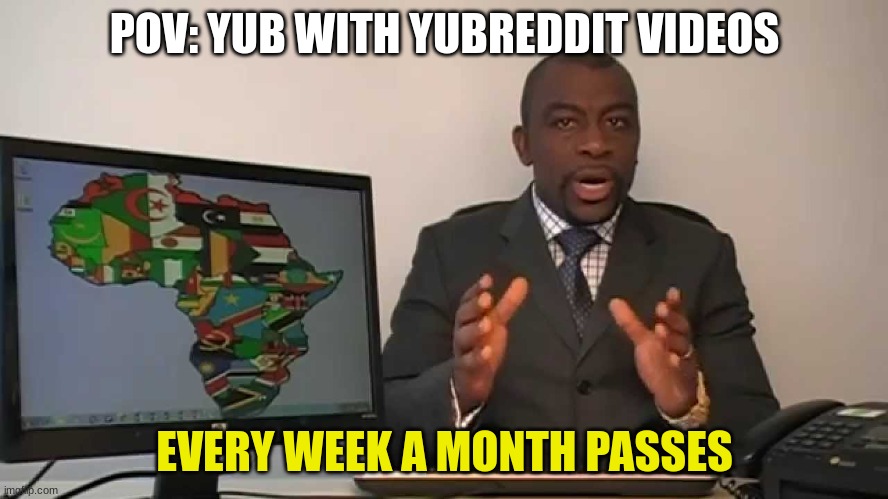 I know this isn't funny I just came up with it | POV: YUB WITH YUBREDDIT VIDEOS; EVERY WEEK A MONTH PASSES | image tagged in every 60 seconds in africa a minute passes | made w/ Imgflip meme maker