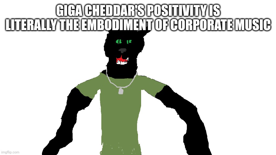 My panther fursona | GIGA CHEDDAR'S POSITIVITY IS LITERALLY THE EMBODIMENT OF CORPORATE MUSIC | image tagged in my panther fursona | made w/ Imgflip meme maker