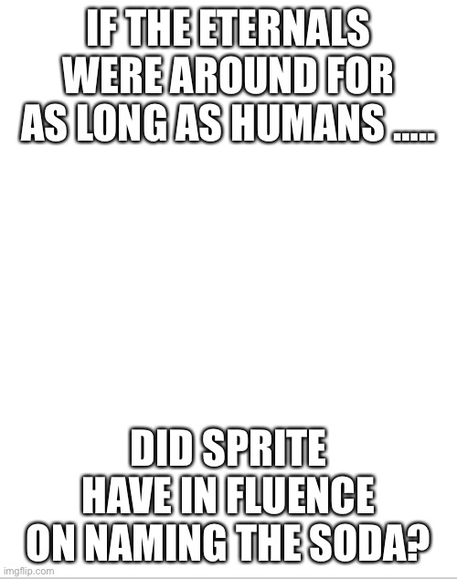 There goes my sleep | IF THE ETERNALS WERE AROUND FOR AS LONG AS HUMANS ….. DID SPRITE HAVE IN FLUENCE ON NAMING THE SODA? | image tagged in blank white template | made w/ Imgflip meme maker