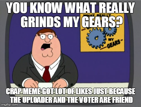 i hate when this happens | YOU KNOW WHAT REALLY GRINDS MY GEARS? CRAP MEME GOT LOT OF LIKES JUST BECAUSE THE UPLOADER AND THE VOTER ARE FRIEND | image tagged in memes,peter griffin news | made w/ Imgflip meme maker