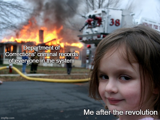 Burn the jails, burn the prisons | Department of Corrections' criminal records of everyone in the system; Me after the revolution | image tagged in house fire child,mass incarceration,prison,prison abolition,anarchism,socialism | made w/ Imgflip meme maker