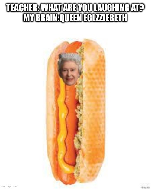 GLIZZZIIIEEEEEEEEEEEEEEEEEEEEEEEEEEEEEEEE | TEACHER: WHAT ARE YOU LAUGHING AT?
MY BRAIN:QUEEN EGLZZIEBETH | image tagged in glizzie,glizziee,queen,hotdogs | made w/ Imgflip meme maker