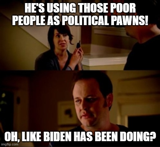 Jake from state farm | HE'S USING THOSE POOR PEOPLE AS POLITICAL PAWNS! OH, LIKE BIDEN HAS BEEN DOING? | image tagged in jake from state farm | made w/ Imgflip meme maker