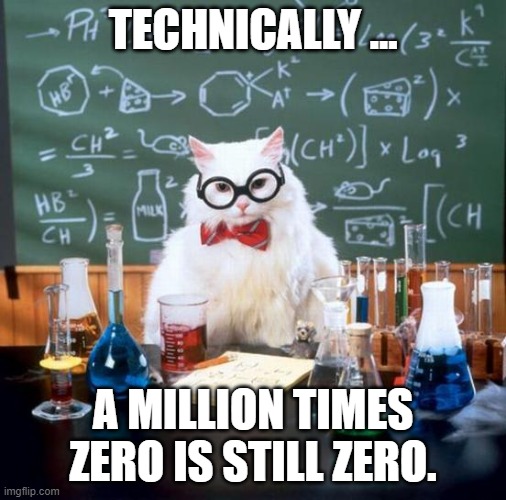 Chemistry Cat Meme | TECHNICALLY … A MILLION TIMES ZERO IS STILL ZERO. | image tagged in memes,chemistry cat | made w/ Imgflip meme maker