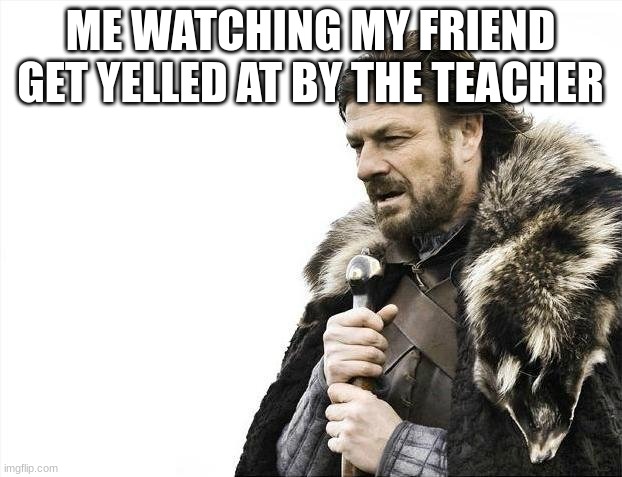 A silent prayer | ME WATCHING MY FRIEND GET YELLED AT BY THE TEACHER | image tagged in memes,brace yourselves x is coming,sad | made w/ Imgflip meme maker