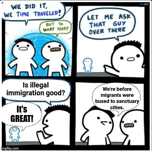 Time travel | Is illegal immigration good? We're before
migrants were
bused to sanctuary
cities. It's GREAT! | image tagged in time travel,memes,migrants,sanctuary cities,democrats,illegal immigration | made w/ Imgflip meme maker