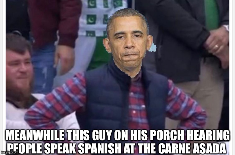 Hola neighbor! | MEANWHILE THIS GUY ON HIS PORCH HEARING PEOPLE SPEAK SPANISH AT THE CARNE ASADA | image tagged in obama,barack obama,annoyed | made w/ Imgflip meme maker