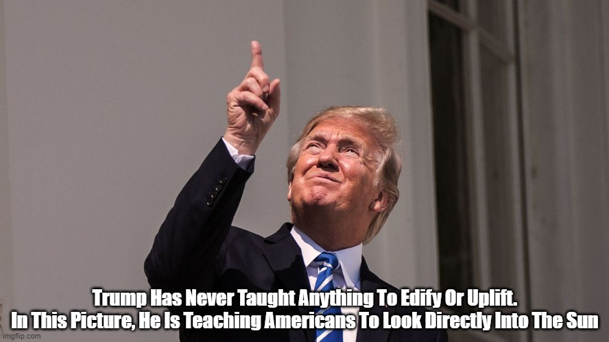 Think About It: Trump Never Teaches Anything | Trump Has Never Taught Anything To Edify Or Uplift.
In This Picture, He Is Teaching Americans To Look Directly Into The Sun | image tagged in trump,no uplift,no edification,trump doesn't teach anything | made w/ Imgflip meme maker
