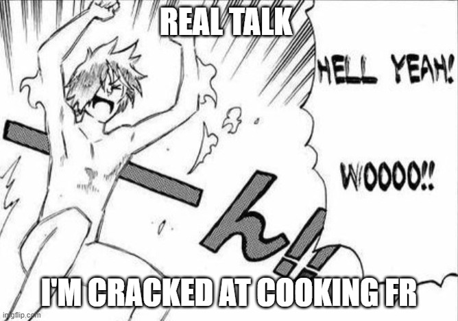 Hell yeah Wooo | REAL TALK; I'M CRACKED AT COOKING FR | image tagged in hell yeah wooo | made w/ Imgflip meme maker