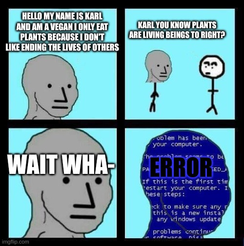 Vegan oof | HELLO MY NAME IS KARL AND AM A VEGAN I ONLY EAT PLANTS BECAUSE I DON'T LIKE ENDING THE LIVES OF OTHERS; KARL YOU KNOW PLANTS ARE LIVING BEINGS TO RIGHT? ERROR; WAIT WHA- | image tagged in npc error | made w/ Imgflip meme maker