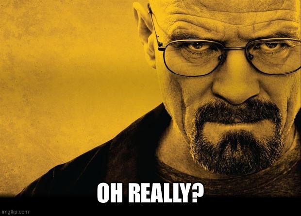 Breaking bad | OH REALLY? | image tagged in breaking bad | made w/ Imgflip meme maker