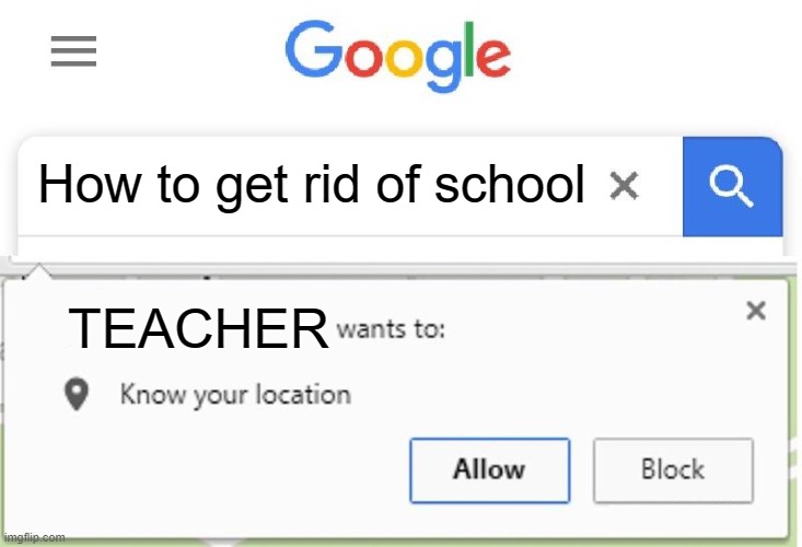 Oh No... | How to get rid of school; TEACHER | image tagged in wants to know your location | made w/ Imgflip meme maker