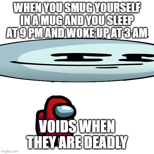 void be like | WHEN YOU SMUG YOURSELF IN A MUG AND YOU SLEEP AT 9 PM AND WOKE UP AT 3 AM; VOIDS WHEN THEY ARE DEADLY | image tagged in memes,blank transparent square | made w/ Imgflip meme maker