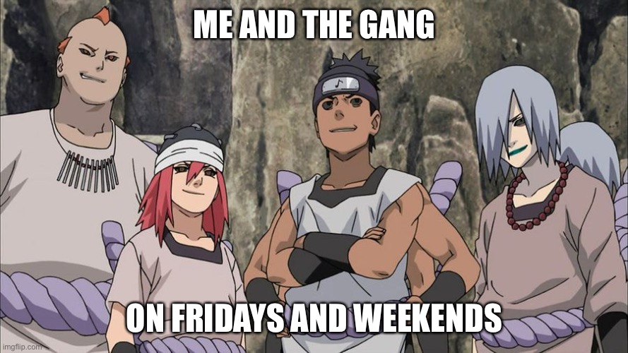 Yes To Fridays and Yes To Weekends | ME AND THE GANG; ON FRIDAYS AND WEEKENDS | image tagged in sound 4 naruto/naruto shippuden,memes,naruto shippuden,naruto,friday,weekend | made w/ Imgflip meme maker