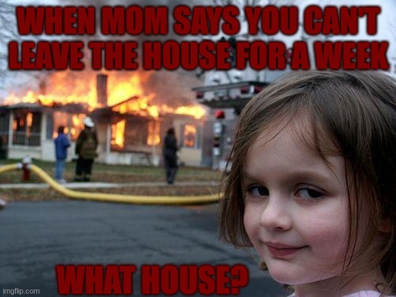 Disaster Girl | WHEN MOM SAYS YOU CAN'T LEAVE THE HOUSE FOR A WEEK; WHAT HOUSE? | image tagged in memes,disaster girl | made w/ Imgflip meme maker
