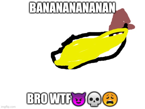 Blank White Template | BANANANANANAN; BRO WTF😈💀😩 | image tagged in blank white template | made w/ Imgflip meme maker