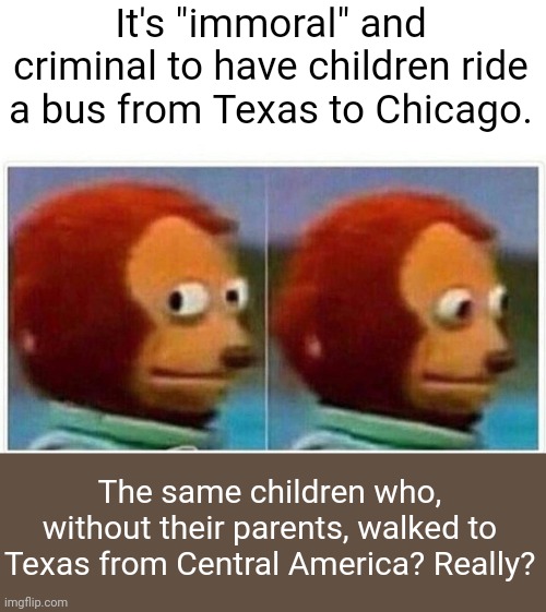 Monkey Puppet | It's "immoral" and criminal to have children ride a bus from Texas to Chicago. The same children who, without their parents, walked to Texas from Central America? Really? | image tagged in memes,monkey puppet,illegal immigration,liberal logic | made w/ Imgflip meme maker